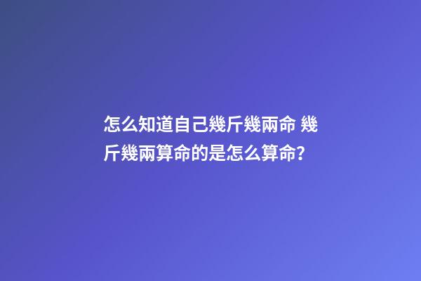 怎么知道自己幾斤幾兩命 幾斤幾兩算命的是怎么算命？-第1張-觀點-玄機派
